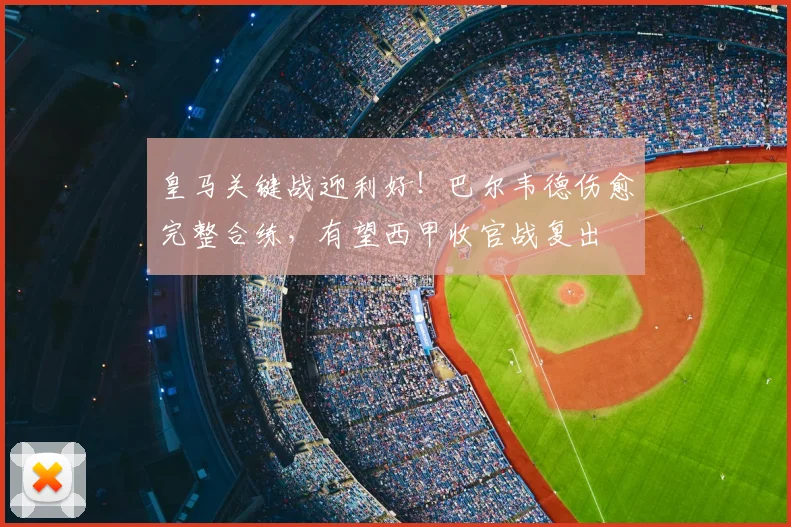 皇马关键战迎利好!巴尔韦德伤愈完整合练,有望西甲收官战复出