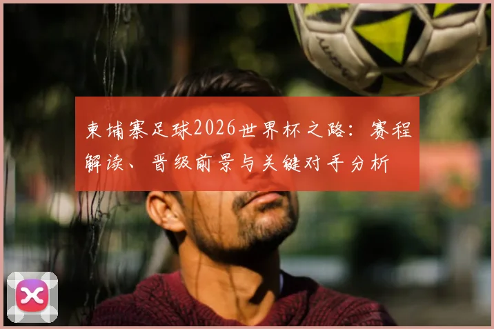 柬埔寨足球2026世界杯之路：赛程解读、晋级前景与关键对手分析