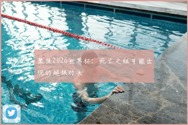 聚焦2026世界杯:死亡之组可能出现的超级对决