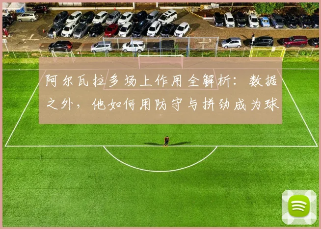 阿尔瓦拉多场上作用全解析:数据之外,他如何用防守与拼劲成为球队隐形支柱