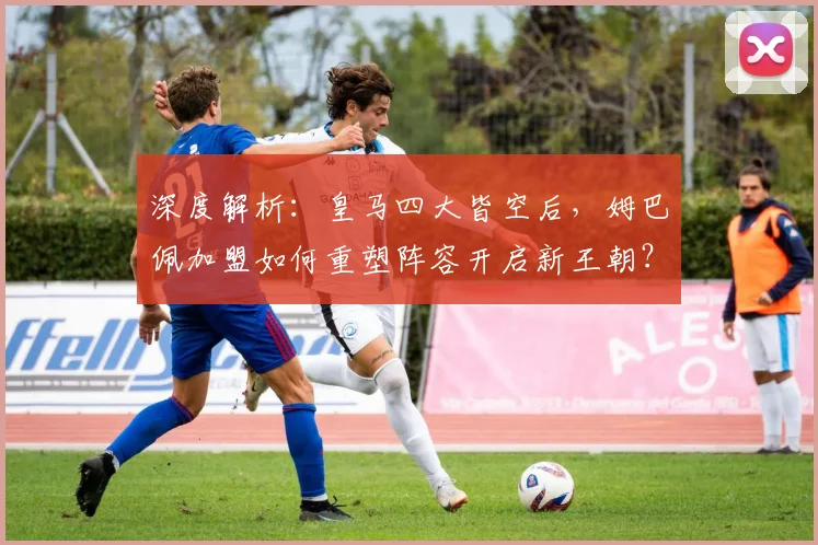 深度解析：皇马四大皆空后，姆巴佩加盟如何重塑阵容开启新王朝？