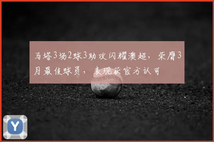马塔3场2球3助攻闪耀澳超,荣膺3月最佳球员,表现获官方认可