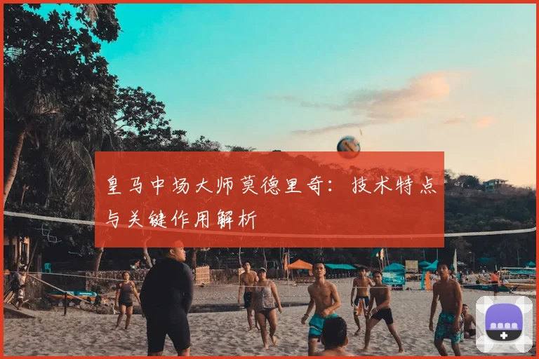 皇马中场大师莫德里奇：技术特点与关键作用解析