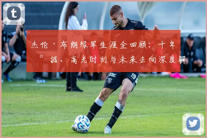杰伦·布朗绿军生涯全回顾：十年数据、高光时刻与未来去向深度解析