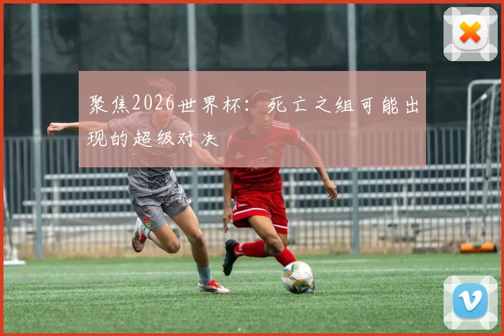 聚焦2026世界杯：死亡之组可能出现的超级对决